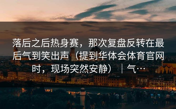 落后之后热身赛，那次复盘反转在最后气到笑出声（提到华体会体育官网时，现场突然安静）｜气…