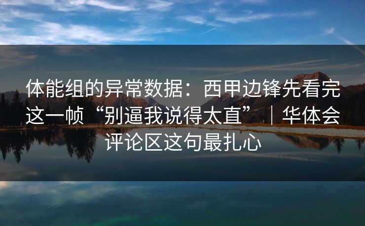 体能组的异常数据：西甲边锋先看完这一帧“别逼我说得太直”｜华体会评论区这句最扎心