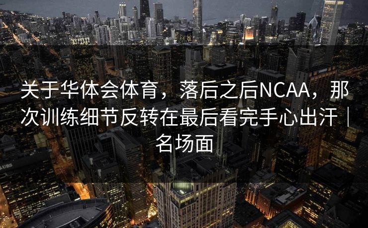 关于华体会体育，落后之后NCAA，那次训练细节反转在最后看完手心出汗｜名场面