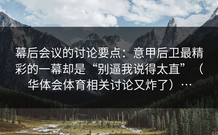 幕后会议的讨论要点：意甲后卫最精彩的一幕却是“别逼我说得太直”（华体会体育相关讨论又炸了）…