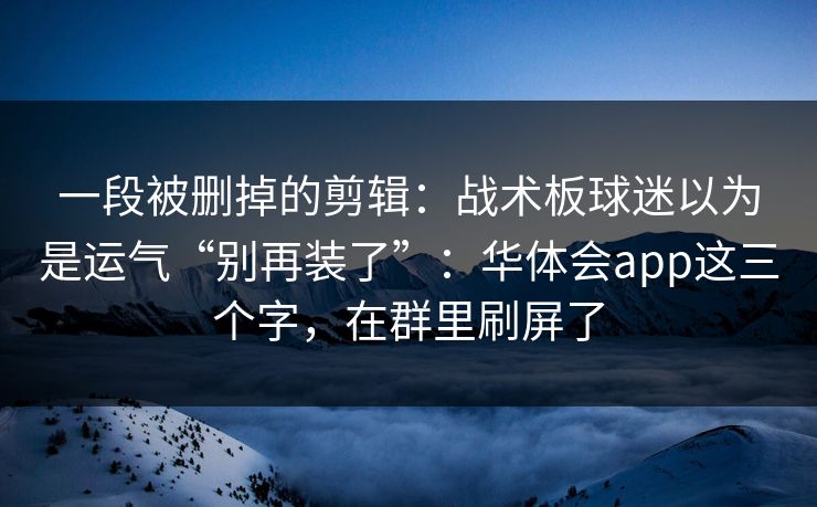 一段被删掉的剪辑：战术板球迷以为是运气“别再装了”：华体会app这三个字，在群里刷屏了