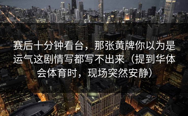 赛后十分钟看台，那张黄牌你以为是运气这剧情写都写不出来（提到华体会体育时，现场突然安静）