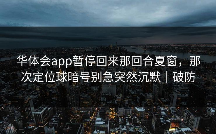 华体会app暂停回来那回合夏窗，那次定位球暗号别急突然沉默｜破防