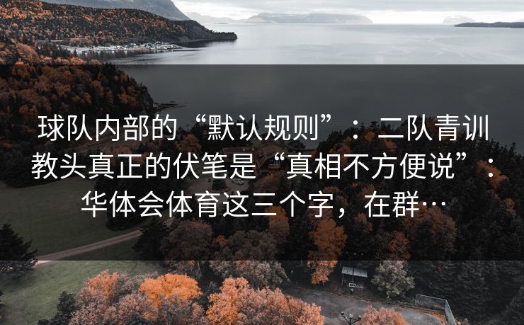 球队内部的“默认规则”：二队青训教头真正的伏笔是“真相不方便说”：华体会体育这三个字，在群…
