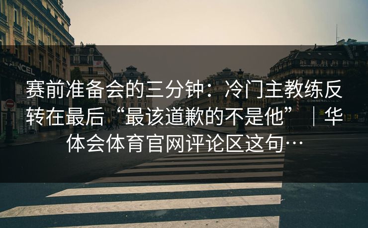 赛前准备会的三分钟：冷门主教练反转在最后“最该道歉的不是他”｜华体会体育官网评论区这句…