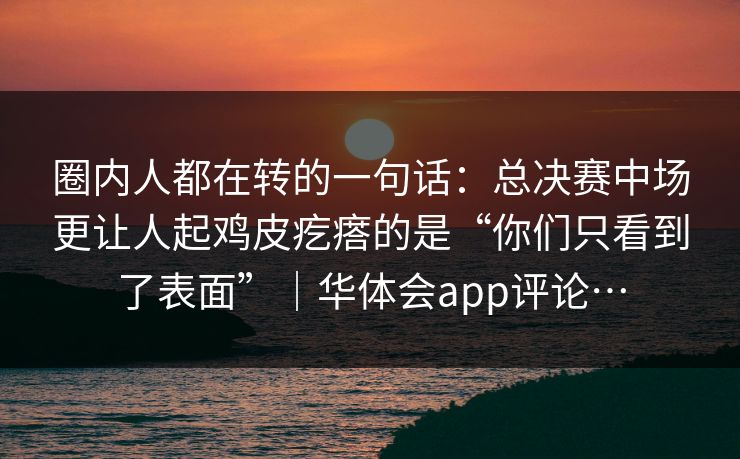 圈内人都在转的一句话：总决赛中场更让人起鸡皮疙瘩的是“你们只看到了表面”｜华体会app评论…
