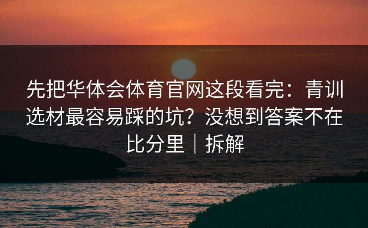 先把华体会体育官网这段看完：青训选材最容易踩的坑？没想到答案不在比分里｜拆解